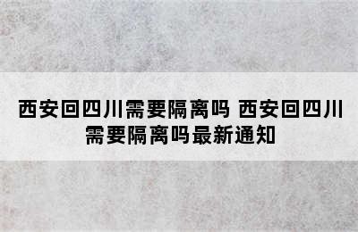 西安回四川需要隔离吗 西安回四川需要隔离吗最新通知